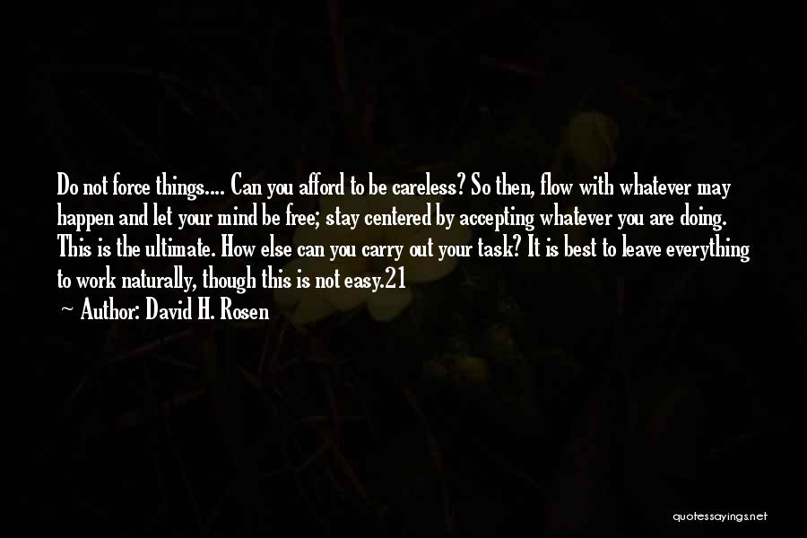 David H. Rosen Quotes: Do Not Force Things.... Can You Afford To Be Careless? So Then, Flow With Whatever May Happen And Let Your