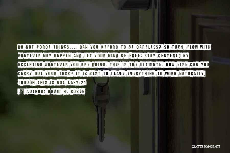 David H. Rosen Quotes: Do Not Force Things.... Can You Afford To Be Careless? So Then, Flow With Whatever May Happen And Let Your