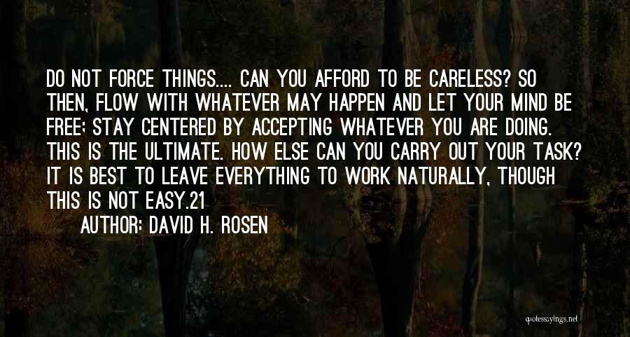 David H. Rosen Quotes: Do Not Force Things.... Can You Afford To Be Careless? So Then, Flow With Whatever May Happen And Let Your