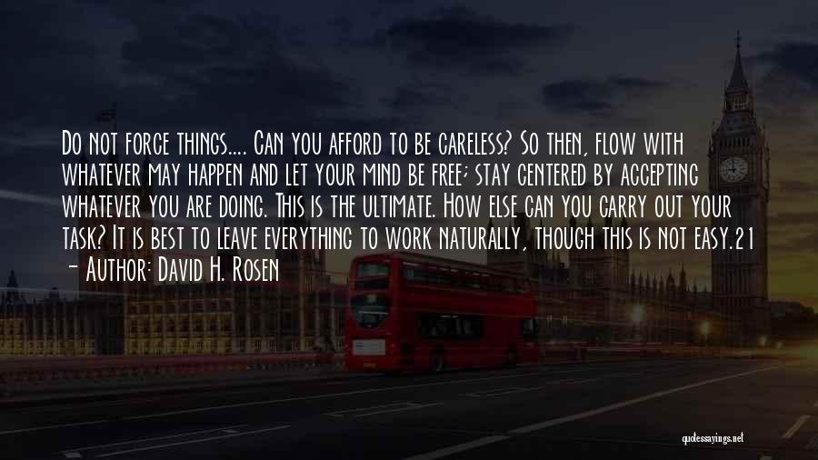 David H. Rosen Quotes: Do Not Force Things.... Can You Afford To Be Careless? So Then, Flow With Whatever May Happen And Let Your