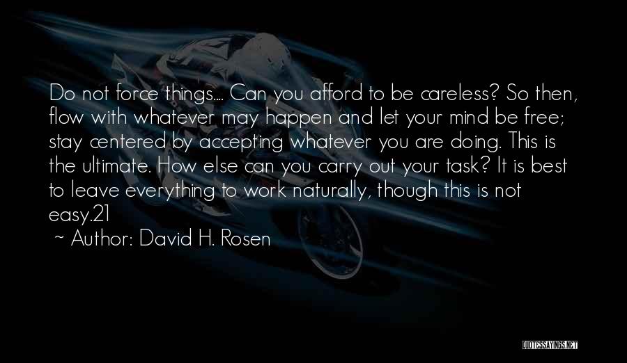 David H. Rosen Quotes: Do Not Force Things.... Can You Afford To Be Careless? So Then, Flow With Whatever May Happen And Let Your