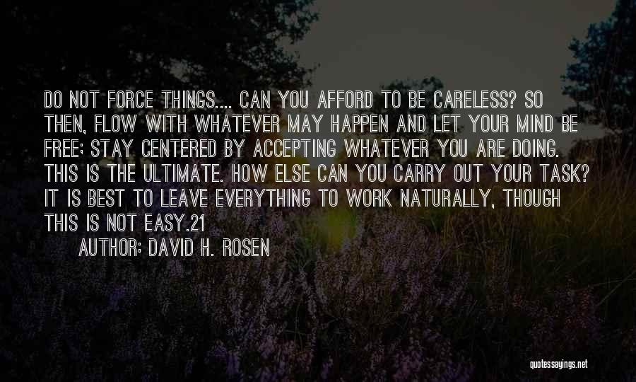 David H. Rosen Quotes: Do Not Force Things.... Can You Afford To Be Careless? So Then, Flow With Whatever May Happen And Let Your