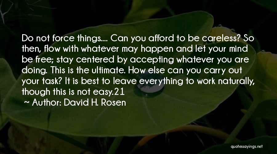 David H. Rosen Quotes: Do Not Force Things.... Can You Afford To Be Careless? So Then, Flow With Whatever May Happen And Let Your