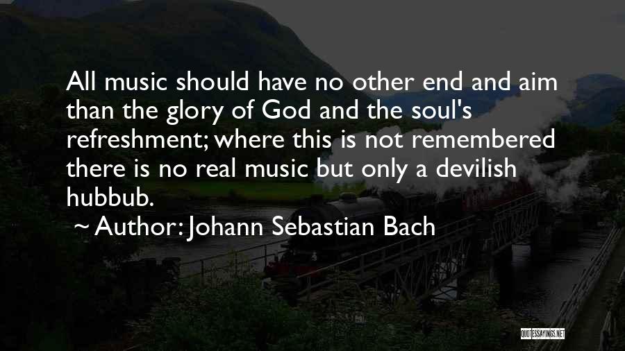 Johann Sebastian Bach Quotes: All Music Should Have No Other End And Aim Than The Glory Of God And The Soul's Refreshment; Where This