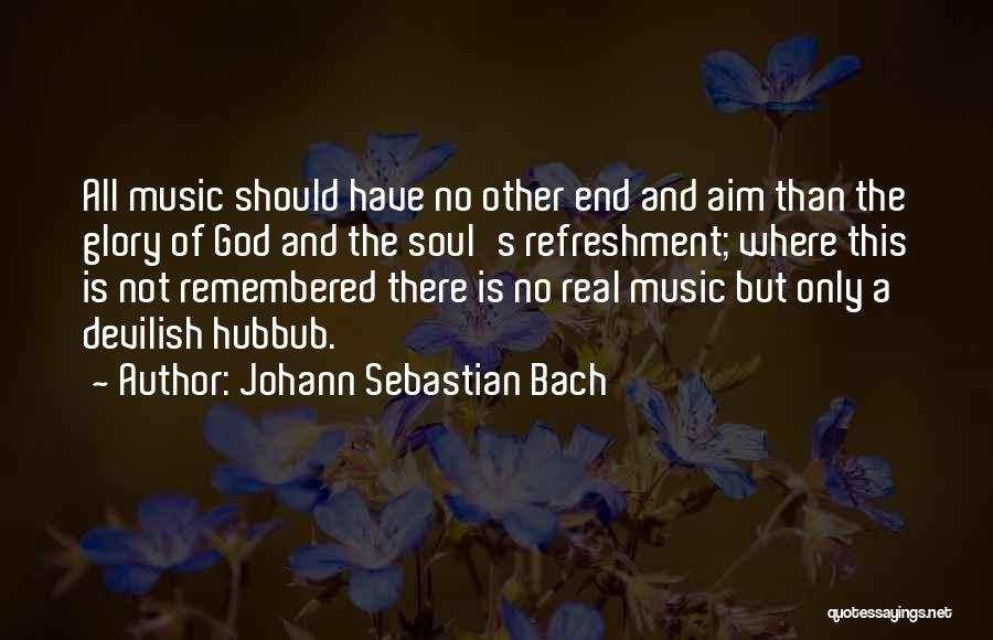 Johann Sebastian Bach Quotes: All Music Should Have No Other End And Aim Than The Glory Of God And The Soul's Refreshment; Where This