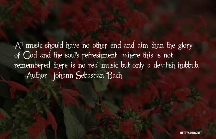 Johann Sebastian Bach Quotes: All Music Should Have No Other End And Aim Than The Glory Of God And The Soul's Refreshment; Where This