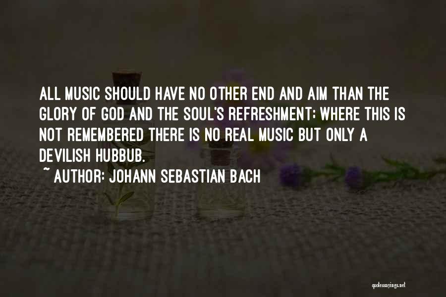 Johann Sebastian Bach Quotes: All Music Should Have No Other End And Aim Than The Glory Of God And The Soul's Refreshment; Where This