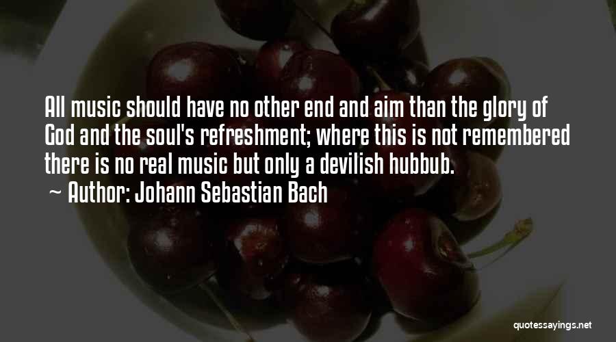 Johann Sebastian Bach Quotes: All Music Should Have No Other End And Aim Than The Glory Of God And The Soul's Refreshment; Where This