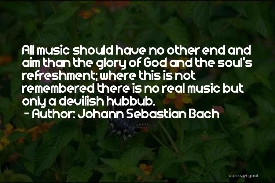 Johann Sebastian Bach Quotes: All Music Should Have No Other End And Aim Than The Glory Of God And The Soul's Refreshment; Where This