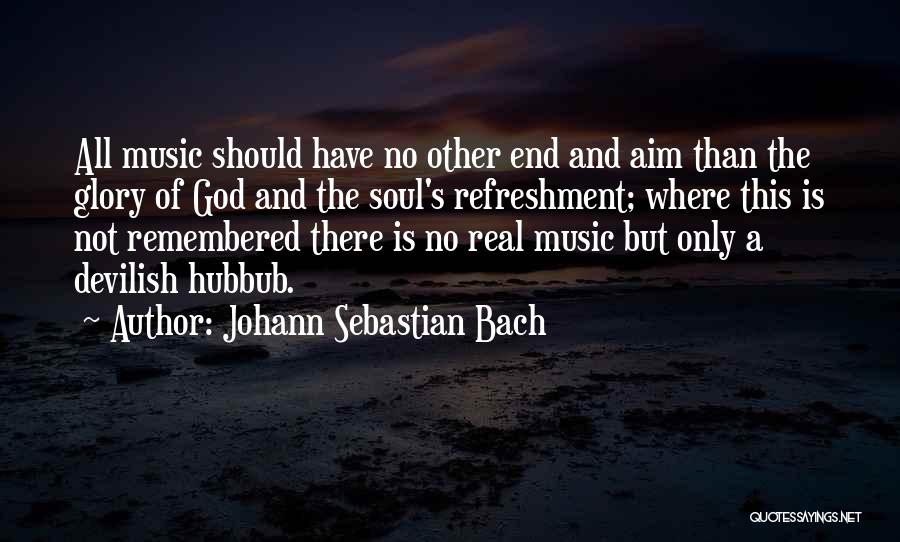 Johann Sebastian Bach Quotes: All Music Should Have No Other End And Aim Than The Glory Of God And The Soul's Refreshment; Where This