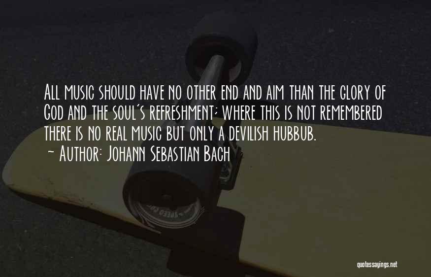 Johann Sebastian Bach Quotes: All Music Should Have No Other End And Aim Than The Glory Of God And The Soul's Refreshment; Where This