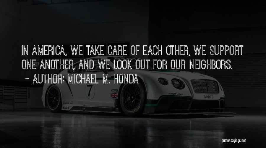 Michael M. Honda Quotes: In America, We Take Care Of Each Other, We Support One Another, And We Look Out For Our Neighbors.