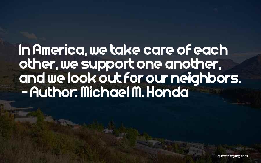 Michael M. Honda Quotes: In America, We Take Care Of Each Other, We Support One Another, And We Look Out For Our Neighbors.