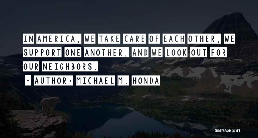 Michael M. Honda Quotes: In America, We Take Care Of Each Other, We Support One Another, And We Look Out For Our Neighbors.