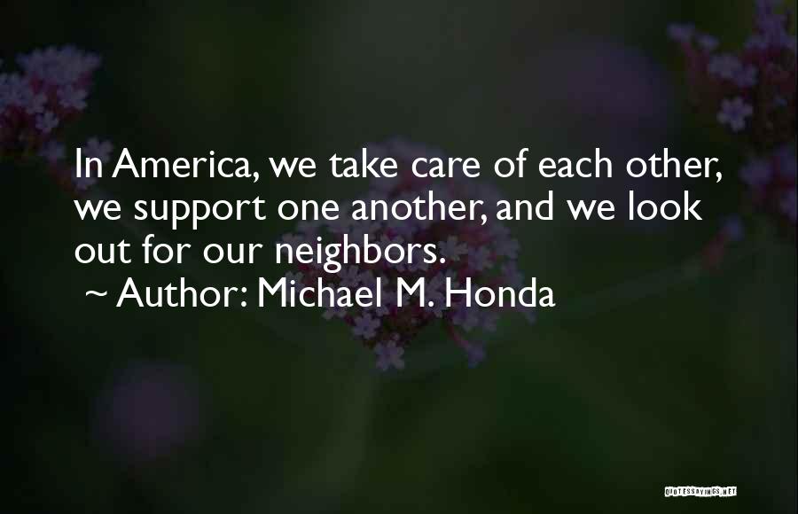 Michael M. Honda Quotes: In America, We Take Care Of Each Other, We Support One Another, And We Look Out For Our Neighbors.