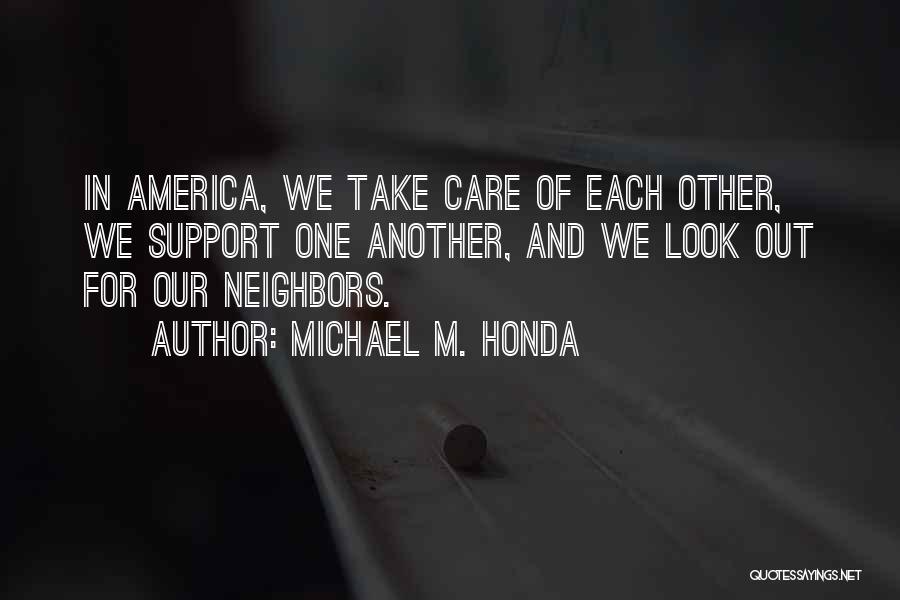 Michael M. Honda Quotes: In America, We Take Care Of Each Other, We Support One Another, And We Look Out For Our Neighbors.