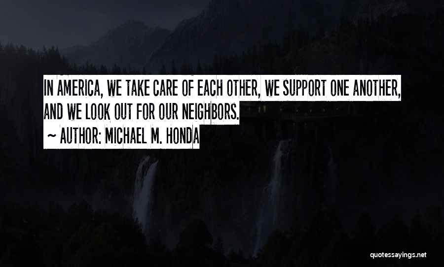 Michael M. Honda Quotes: In America, We Take Care Of Each Other, We Support One Another, And We Look Out For Our Neighbors.