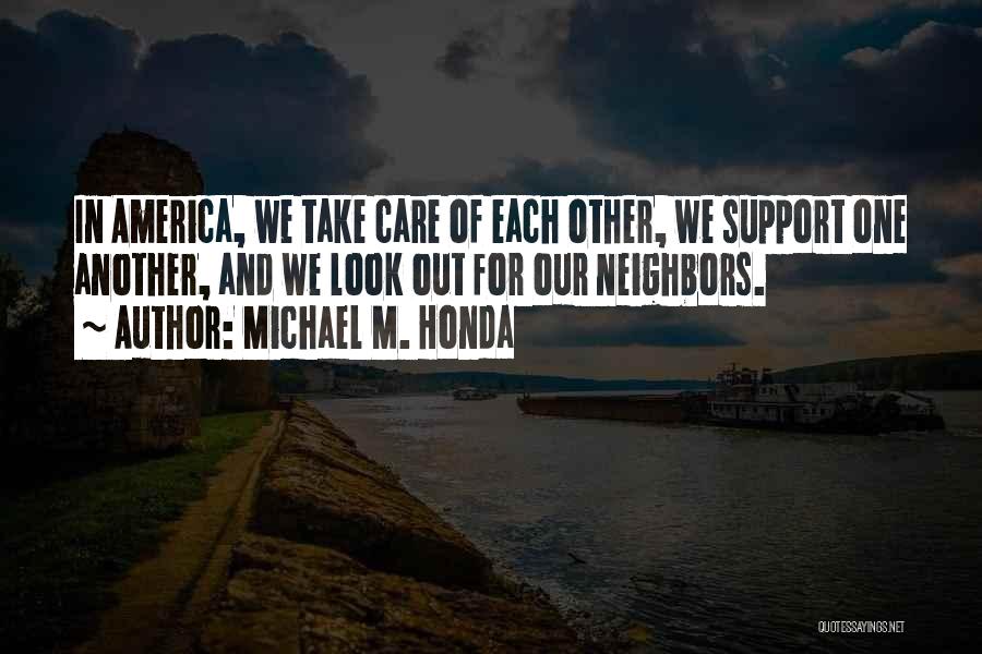 Michael M. Honda Quotes: In America, We Take Care Of Each Other, We Support One Another, And We Look Out For Our Neighbors.