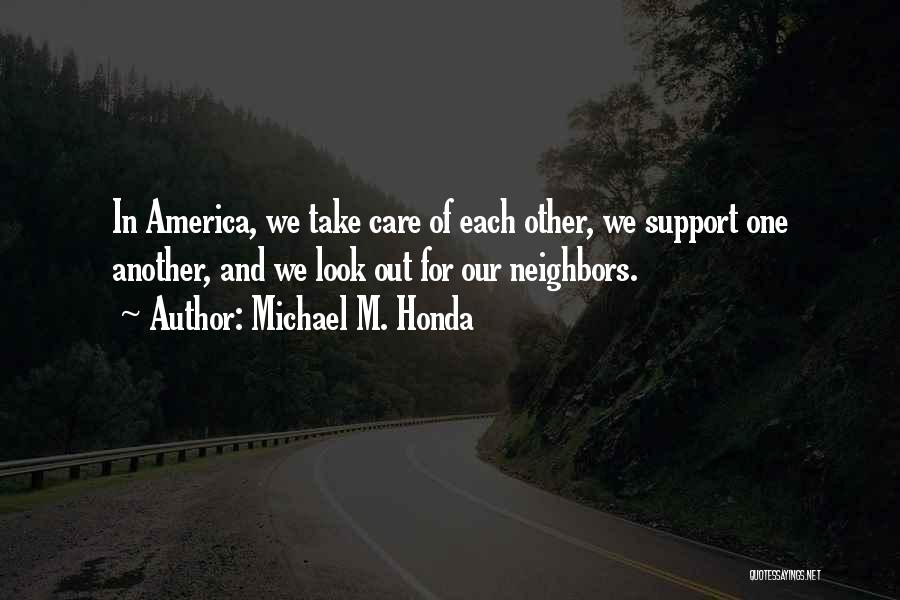 Michael M. Honda Quotes: In America, We Take Care Of Each Other, We Support One Another, And We Look Out For Our Neighbors.
