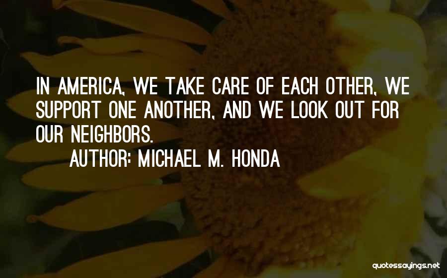 Michael M. Honda Quotes: In America, We Take Care Of Each Other, We Support One Another, And We Look Out For Our Neighbors.