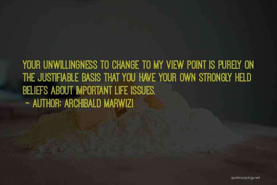 Archibald Marwizi Quotes: Your Unwillingness To Change To My View Point Is Purely On The Justifiable Basis That You Have Your Own Strongly