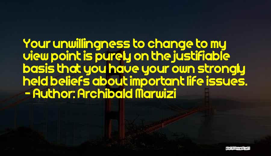 Archibald Marwizi Quotes: Your Unwillingness To Change To My View Point Is Purely On The Justifiable Basis That You Have Your Own Strongly