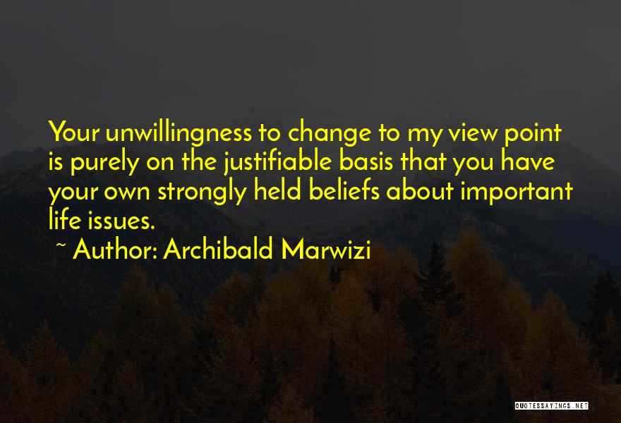Archibald Marwizi Quotes: Your Unwillingness To Change To My View Point Is Purely On The Justifiable Basis That You Have Your Own Strongly