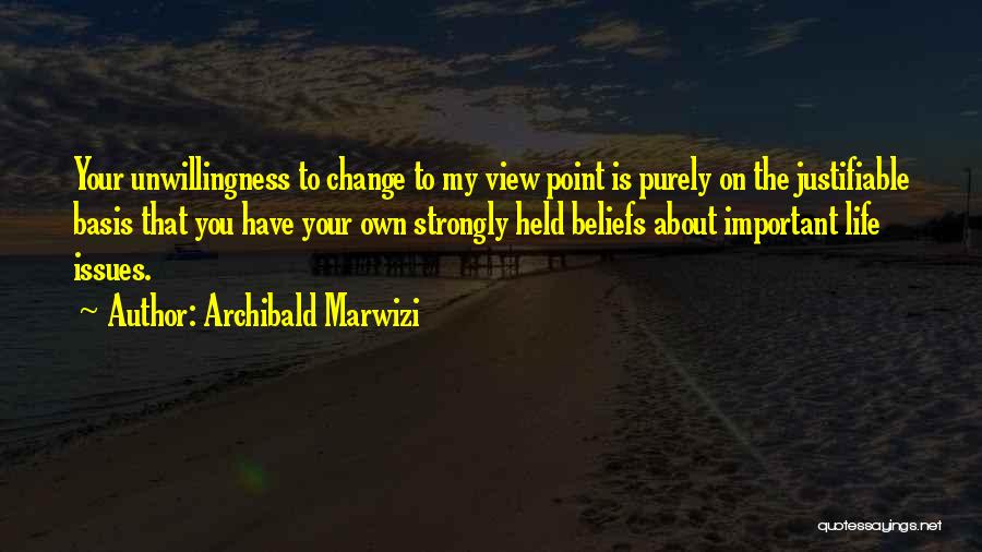 Archibald Marwizi Quotes: Your Unwillingness To Change To My View Point Is Purely On The Justifiable Basis That You Have Your Own Strongly