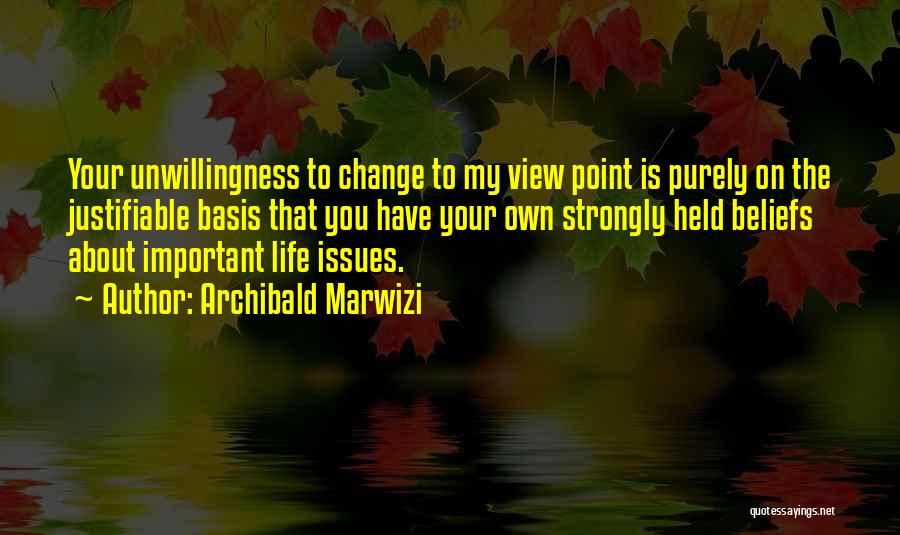 Archibald Marwizi Quotes: Your Unwillingness To Change To My View Point Is Purely On The Justifiable Basis That You Have Your Own Strongly