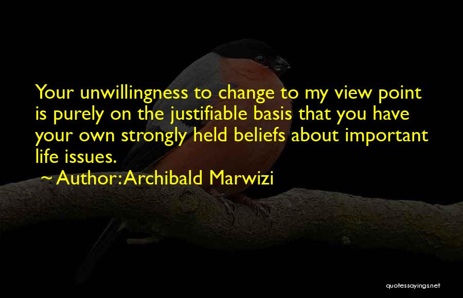 Archibald Marwizi Quotes: Your Unwillingness To Change To My View Point Is Purely On The Justifiable Basis That You Have Your Own Strongly