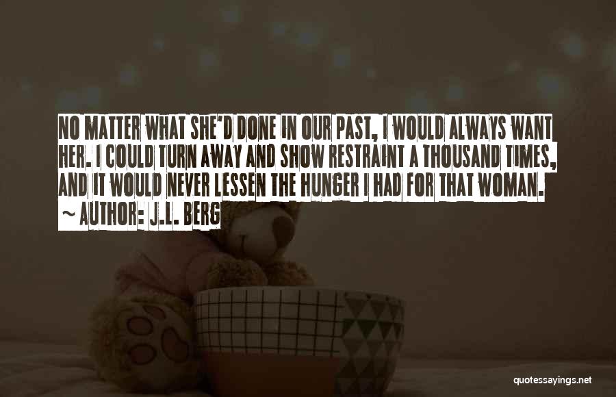 J.L. Berg Quotes: No Matter What She'd Done In Our Past, I Would Always Want Her. I Could Turn Away And Show Restraint