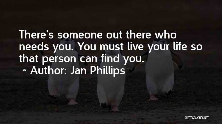 Jan Phillips Quotes: There's Someone Out There Who Needs You. You Must Live Your Life So That Person Can Find You.