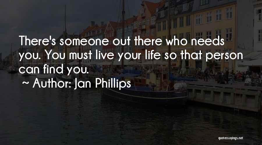 Jan Phillips Quotes: There's Someone Out There Who Needs You. You Must Live Your Life So That Person Can Find You.