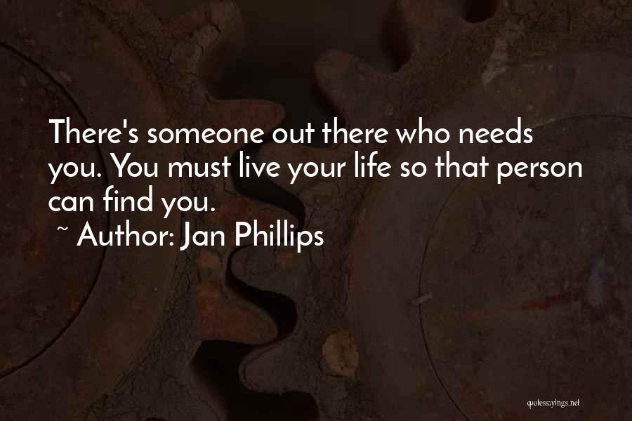 Jan Phillips Quotes: There's Someone Out There Who Needs You. You Must Live Your Life So That Person Can Find You.