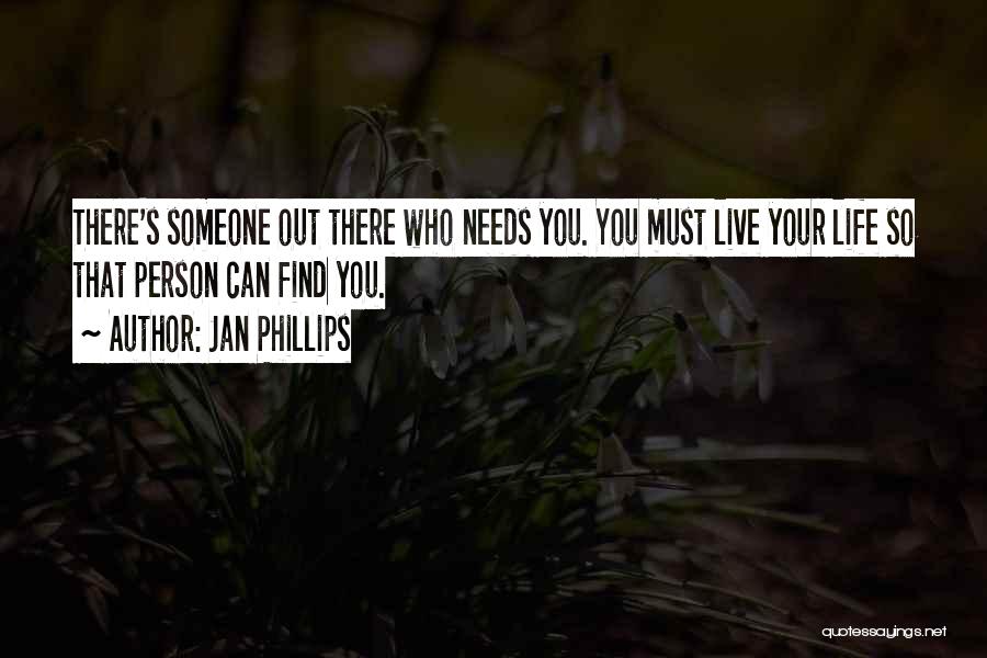 Jan Phillips Quotes: There's Someone Out There Who Needs You. You Must Live Your Life So That Person Can Find You.