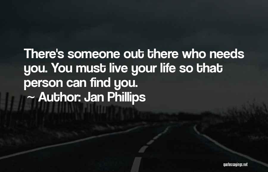 Jan Phillips Quotes: There's Someone Out There Who Needs You. You Must Live Your Life So That Person Can Find You.