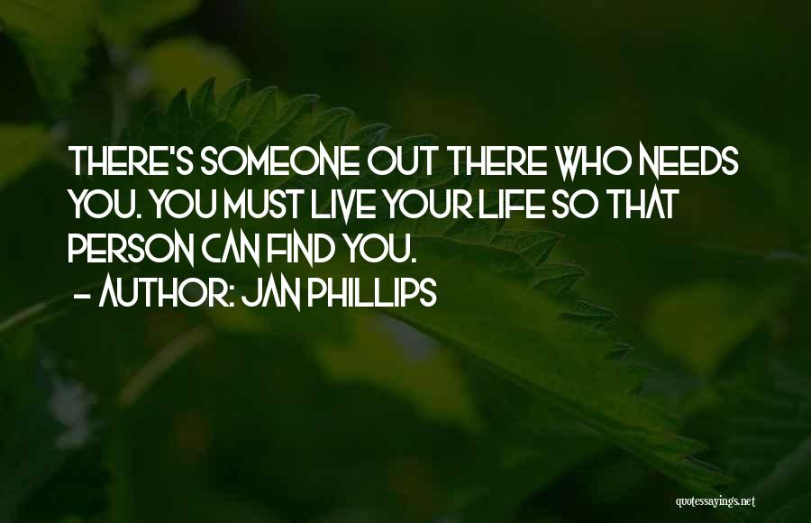 Jan Phillips Quotes: There's Someone Out There Who Needs You. You Must Live Your Life So That Person Can Find You.