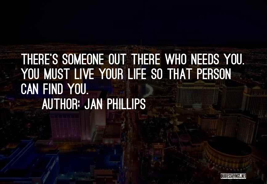 Jan Phillips Quotes: There's Someone Out There Who Needs You. You Must Live Your Life So That Person Can Find You.