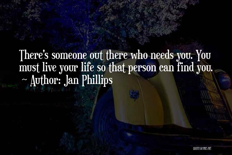 Jan Phillips Quotes: There's Someone Out There Who Needs You. You Must Live Your Life So That Person Can Find You.