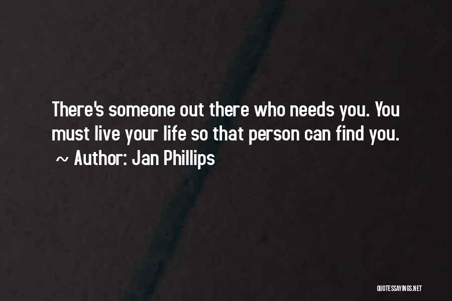 Jan Phillips Quotes: There's Someone Out There Who Needs You. You Must Live Your Life So That Person Can Find You.