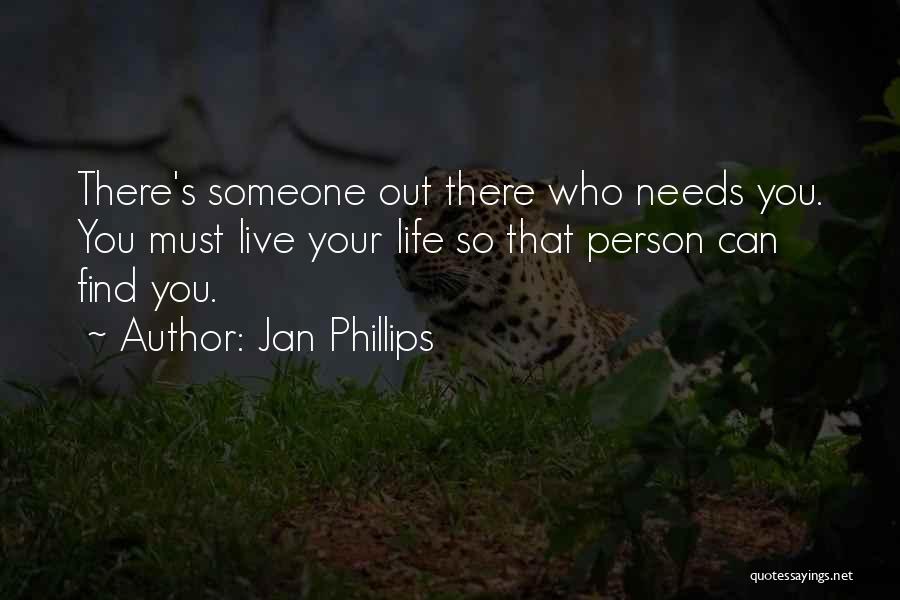 Jan Phillips Quotes: There's Someone Out There Who Needs You. You Must Live Your Life So That Person Can Find You.