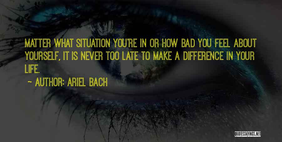 Ariel Bach Quotes: Matter What Situation You're In Or How Bad You Feel About Yourself, It Is Never Too Late To Make A