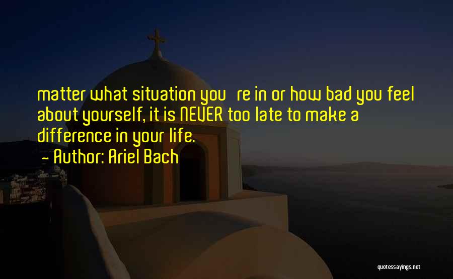 Ariel Bach Quotes: Matter What Situation You're In Or How Bad You Feel About Yourself, It Is Never Too Late To Make A