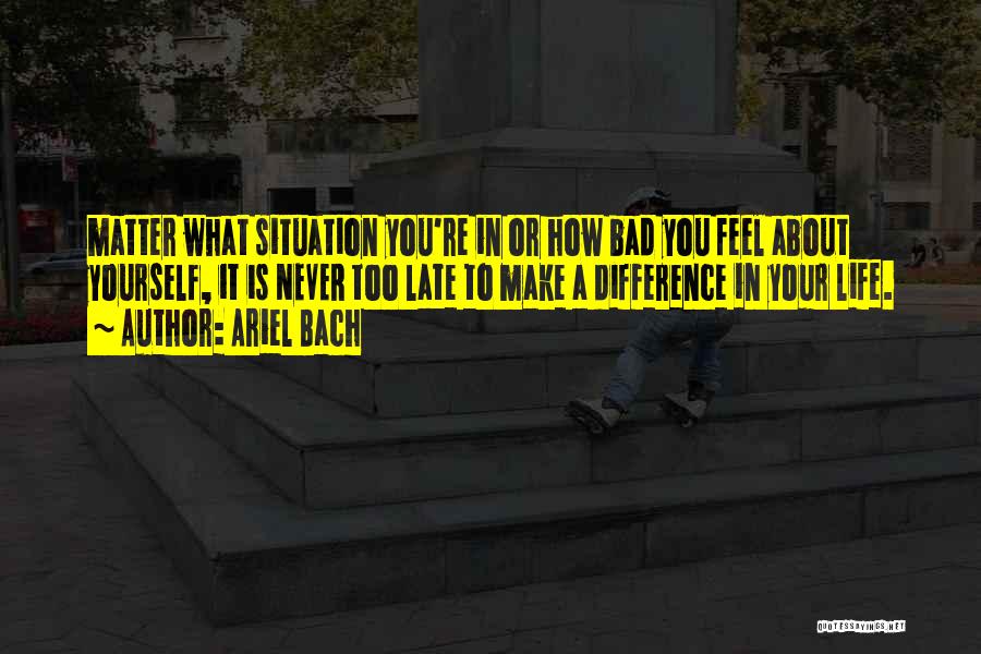 Ariel Bach Quotes: Matter What Situation You're In Or How Bad You Feel About Yourself, It Is Never Too Late To Make A