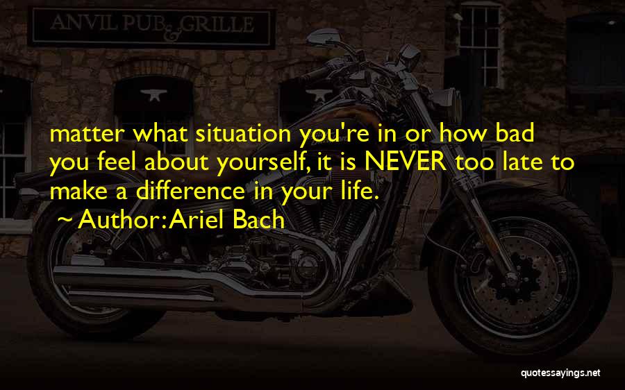 Ariel Bach Quotes: Matter What Situation You're In Or How Bad You Feel About Yourself, It Is Never Too Late To Make A