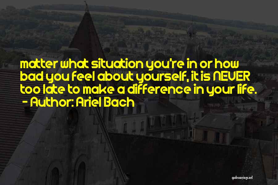 Ariel Bach Quotes: Matter What Situation You're In Or How Bad You Feel About Yourself, It Is Never Too Late To Make A