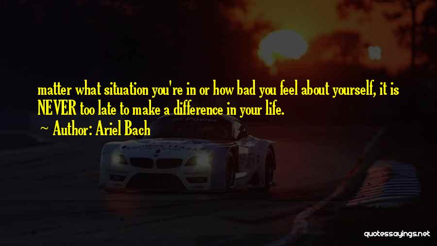 Ariel Bach Quotes: Matter What Situation You're In Or How Bad You Feel About Yourself, It Is Never Too Late To Make A