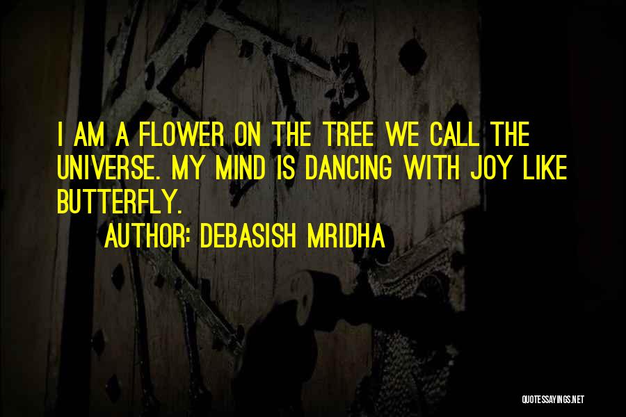 Debasish Mridha Quotes: I Am A Flower On The Tree We Call The Universe. My Mind Is Dancing With Joy Like Butterfly.