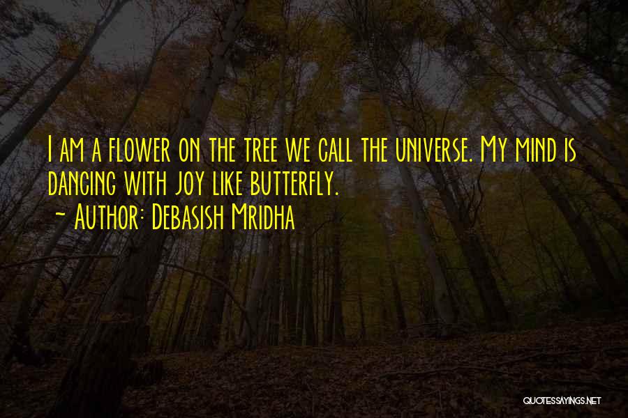 Debasish Mridha Quotes: I Am A Flower On The Tree We Call The Universe. My Mind Is Dancing With Joy Like Butterfly.