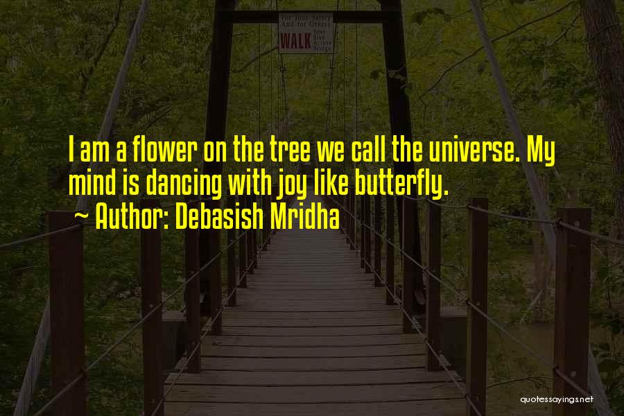 Debasish Mridha Quotes: I Am A Flower On The Tree We Call The Universe. My Mind Is Dancing With Joy Like Butterfly.